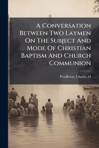 Cover image for A Conversation Between Two Laymen on the Subject and Mode of Christian Baptism and Church Communion