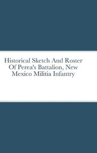 Cover image for Historical Sketch And Roster Of Perea's Battalion, New Mexico Militia Infantry