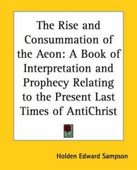 Cover image for The Rise and Consummation of the Aeon: A Book of Interpretation and Prophecy Relating to the Present Last Times of Antichrist