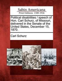 Cover image for Political Disabilities / Speech of Hon. Carl Schurz, of Missouri, Delivered in the Senate of the United States, December 15, 1870.