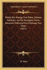 Cover image for Briefe Des Konigs Von Polen, Johann Sobiesky, an Die Koniginn Marie Kasimire Wahrend Des Feldzugs Von Wien (1827)