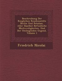 Cover image for Beschreibung Der K Niglichen Residenzst Dte Berlin Und Potsdam, Aller Daselbst Befindliche Merkw Rdigkeiten, Und Der Umliegenden Gegend, Volume 1