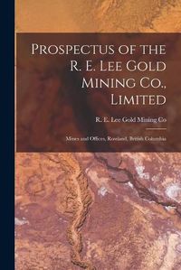 Cover image for Prospectus of the R. E. Lee Gold Mining Co., Limited [microform]: Mines and Offices, Rossland, British Columbia