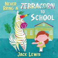 Cover image for Never Bring a Zebracorn to School: A funny rhyming storybook for early readers