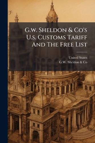 Cover image for G.W. Sheldon & Co's U.S. Customs Tariff and the Free List: Act of Congress Oct. 1, 1890. the Customs Administrative Law, Act of Congress, June 10, 1890 ...