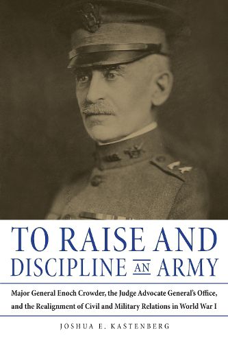 Cover image for To Raise and Discipline an Army: Major General Enoch Crowder, the Judge Advocate General's Office, and the Realignment of Civil and Military Relations in World War I