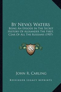 Cover image for By Neva's Waters: Being an Episode in the Secret History of Alexander the First, Czar of All the Russians (1907)