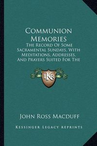 Cover image for Communion Memories: The Record of Some Sacramental Sundays, with Meditations, Addresses, and Prayers Suited for the Lord's Table, Including an Introduction and Historical Appendix (1885)