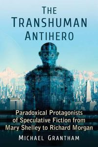 Cover image for The Transhuman Antihero: Paradoxical Protagonists of Speculative Fiction from Mary Shelley to Richard Morgan