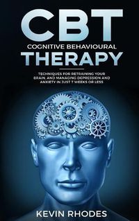 Cover image for Cognitive Behavioral Therapy (CBT): Techniques for Retraining Your Brain and Managing Depression and Anxiety in Just 7 Weeks or Less