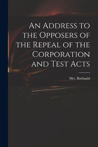 Cover image for An Address to the Opposers of the Repeal of the Corporation and Test Acts