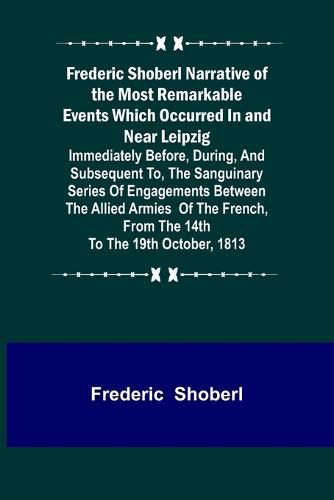 Cover image for Frederic Shoberl Narrative of the Most Remarkable Events Which Occurred In and Near Leipzig; Immediately Before, During, And Subsequent To, The Sanguinary Series Of Engagements Between The Allied Armies Of The French, From The 14th To The 19th October, 181