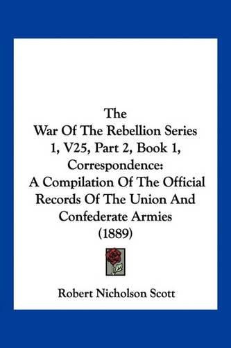 The War of the Rebellion Series 1, V25, Part 2, Book 1, Correspondence: A Compilation of the Official Records of the Union and Confederate Armies (1889)