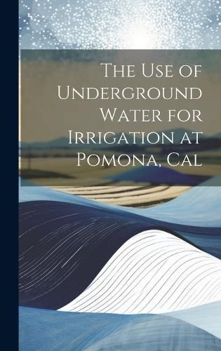 Cover image for The Use of Underground Water for Irrigation at Pomona, Cal