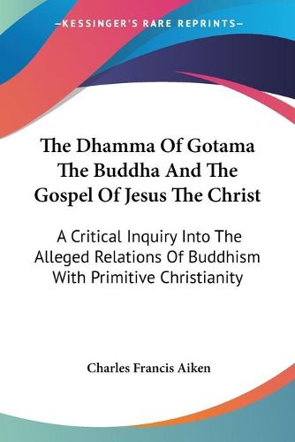 Cover image for The Dhamma of Gotama the Buddha and the Gospel of Jesus the Christ: A Critical Inquiry Into the Alleged Relations of Buddhism with Primitive Christianity