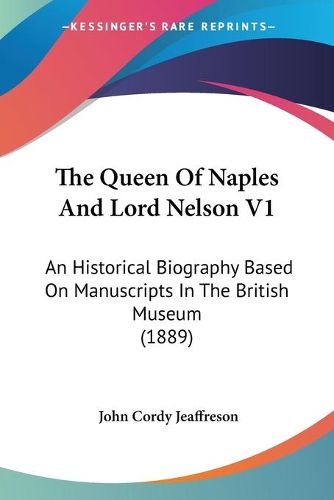 Cover image for The Queen of Naples and Lord Nelson V1: An Historical Biography Based on Manuscripts in the British Museum (1889)