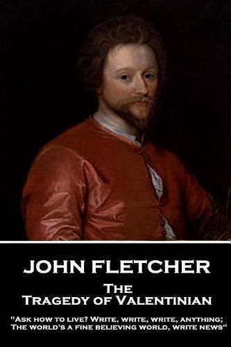 John Fletcher - The Tragedy of Valentinian: Ask how to live? Write, write, write, anything; The world's a fine believing world, write news