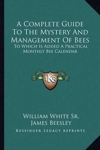 A Complete Guide to the Mystery and Management of Bees: To Which Is Added a Practical Monthly Bee Calendar