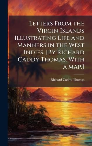 Cover image for Letters From the Virgin Islands Illustrating Life and Manners in the West Indies. [By Richard Caddy Thomas. With a map.]