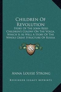 Cover image for Children of Revolution: Story of the John Reed Children's Colony on the Volga, Which Is as Well a Story of the Whole Great Structure of Russia