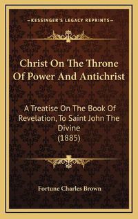 Cover image for Christ on the Throne of Power and Antichrist: A Treatise on the Book of Revelation, to Saint John the Divine (1885)