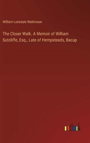 The Closer Walk. A Memoir of William Sutcliffe, Esq., Late of Hempsteads, Bacup