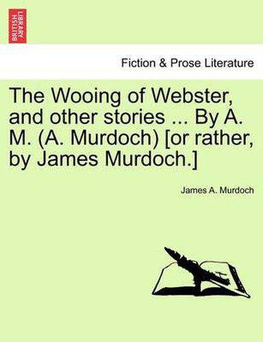 Cover image for The Wooing of Webster, and Other Stories ... by A. M. (A. Murdoch) [or Rather, by James Murdoch.]