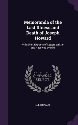 Memoranda of the Last Illness and Death of Joseph Howard: With Short Extracts of Letters Written and Received by Him