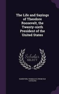 Cover image for The Life and Sayings of Theodore Roosevelt, the Twenty-Sixth President of the United States