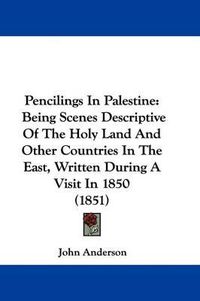 Cover image for Pencilings In Palestine: Being Scenes Descriptive Of The Holy Land And Other Countries In The East, Written During A Visit In 1850 (1851)