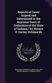 Cover image for Reports of Cases Argued and Determined in the Supreme Court of Judicature of the State of Indiana / By Horace E. Carter, Volume 96