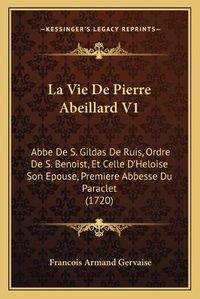 Cover image for La Vie de Pierre Abeillard V1: ABBE de S. Gildas de Ruis, Ordre de S. Benoist, Et Celle D'Heloise Son Epouse, Premiere Abbesse Du Paraclet (1720)