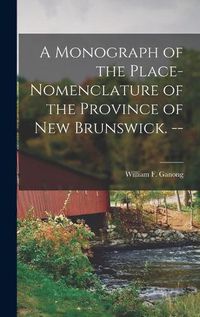 Cover image for A Monograph of the Place-nomenclature of the Province of New Brunswick. --