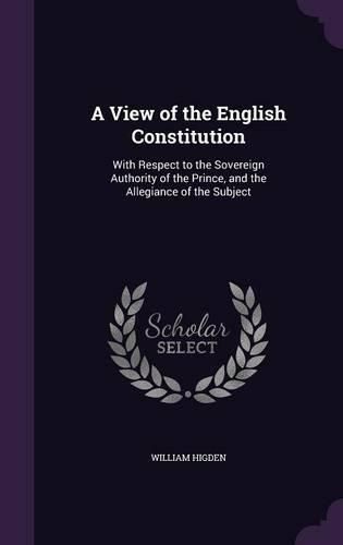 A View of the English Constitution: With Respect to the Sovereign Authority of the Prince, and the Allegiance of the Subject