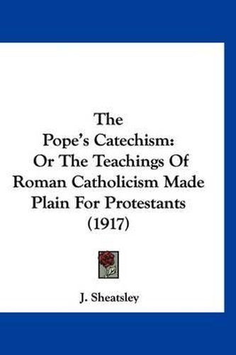 Cover image for The Pope's Catechism: Or the Teachings of Roman Catholicism Made Plain for Protestants (1917)
