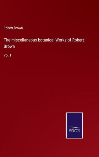 Cover image for The miscellaneous botanical Works of Robert Brown: Vol. I