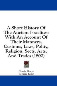 Cover image for A Short History of the Ancient Israelites: With an Account of Their Manners, Customs, Laws, Polity, Religion, Sects, Arts, and Trades (1802)