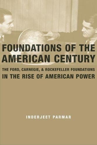 Cover image for Foundations of the American Century: The Ford, Carnegie, and Rockefeller Foundations in the Rise of American Power