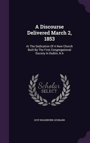 Cover image for A Discourse Delivered March 2, 1853: At the Dedication of a New Church Built by the First Congregational Society in Dublin, N.H