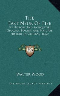 Cover image for The East Neuk of Fife: Its History and Antiquities, Geology, Botany, and Natural History in General (1862)