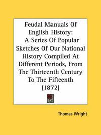 Cover image for Feudal Manuals of English History: A Series of Popular Sketches of Our National History Compiled at Different Periods, from the Thirteenth Century to the Fifteenth (1872)