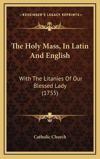 Cover image for The Holy Mass, in Latin and English: With the Litanies of Our Blessed Lady (1755)