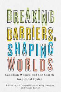 Cover image for Breaking Barriers, Shaping Worlds: Canadian Women and the Search for Global Order