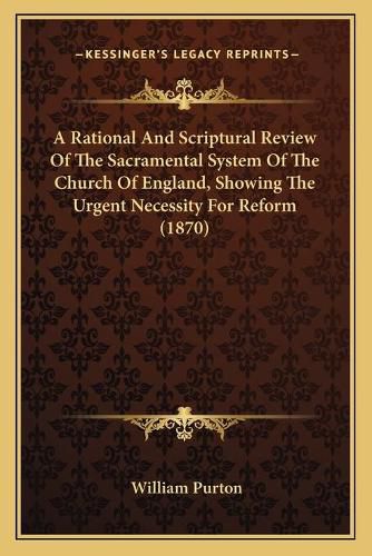 Cover image for A Rational and Scriptural Review of the Sacramental System of the Church of England, Showing the Urgent Necessity for Reform (1870)