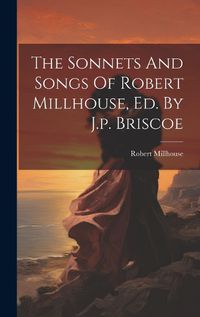 Cover image for The Sonnets And Songs Of Robert Millhouse, Ed. By J.p. Briscoe