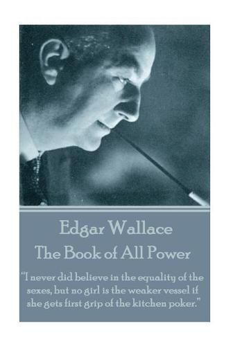 Edgar Wallace - The Book of All Power: I never did believe in the equality of the sexes, but no girl is the weaker vessel if she gets first grip of the kitchen poker.