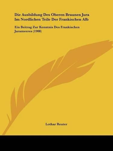Cover image for Die Ausbildung Des Oberen Braunen Jura Im Nordlichen Teile Der Frankischen Alb: Ein Beitrag Zur Kenntnis Des Frankischen Jurameeres (1908)