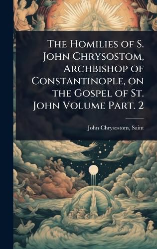 Cover image for The Homilies of S. John Chrysostom, Archbishop of Constantinople, on the Gospel of St. John Volume Part. 2