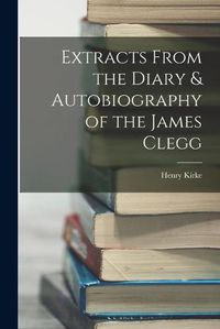 Cover image for Extracts From the Diary & Autobiography of the James Clegg