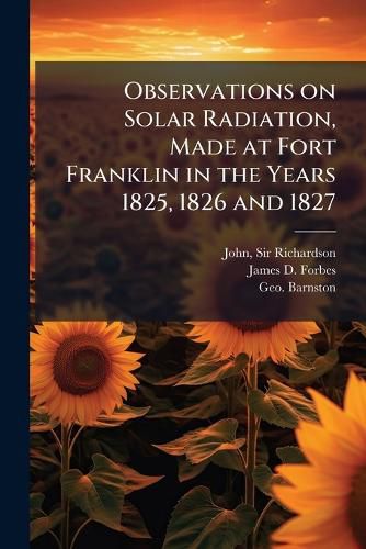 Cover image for Observations on Solar Radiation, Made at Fort Franklin in the Years 1825, 1826 and 1827